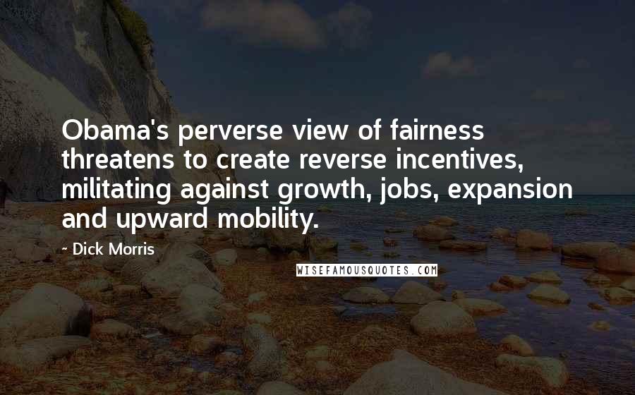 Dick Morris Quotes: Obama's perverse view of fairness threatens to create reverse incentives, militating against growth, jobs, expansion and upward mobility.
