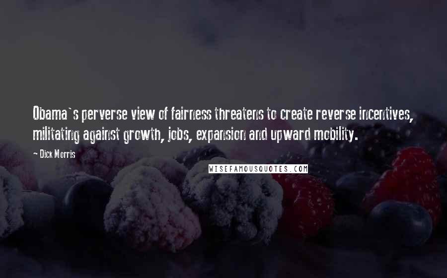 Dick Morris Quotes: Obama's perverse view of fairness threatens to create reverse incentives, militating against growth, jobs, expansion and upward mobility.
