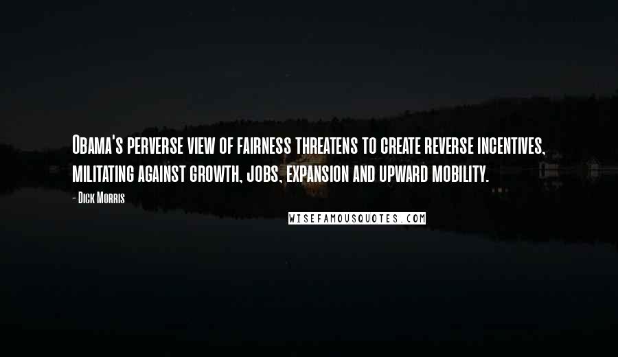 Dick Morris Quotes: Obama's perverse view of fairness threatens to create reverse incentives, militating against growth, jobs, expansion and upward mobility.