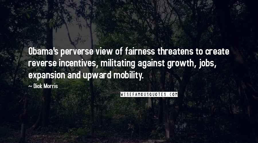 Dick Morris Quotes: Obama's perverse view of fairness threatens to create reverse incentives, militating against growth, jobs, expansion and upward mobility.