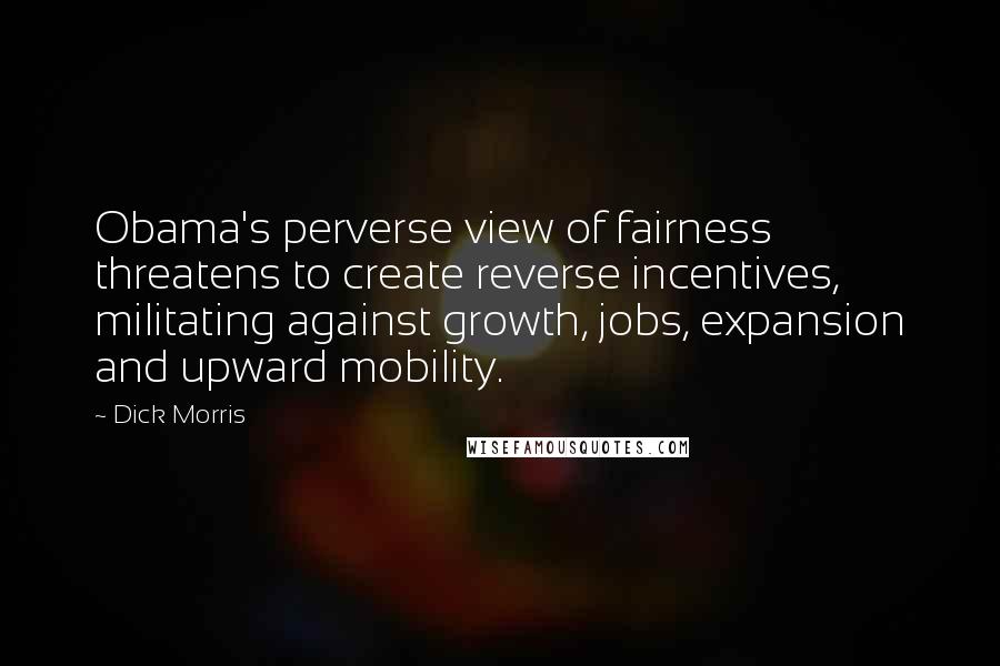 Dick Morris Quotes: Obama's perverse view of fairness threatens to create reverse incentives, militating against growth, jobs, expansion and upward mobility.