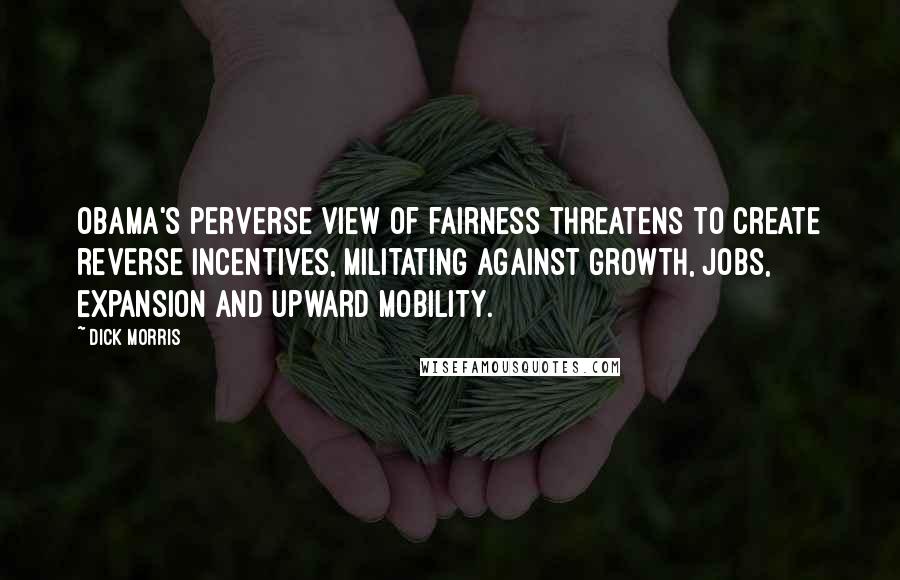 Dick Morris Quotes: Obama's perverse view of fairness threatens to create reverse incentives, militating against growth, jobs, expansion and upward mobility.