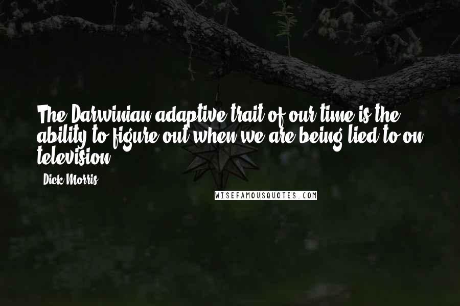 Dick Morris Quotes: The Darwinian adaptive trait of our time is the ability to figure out when we are being lied to on television.