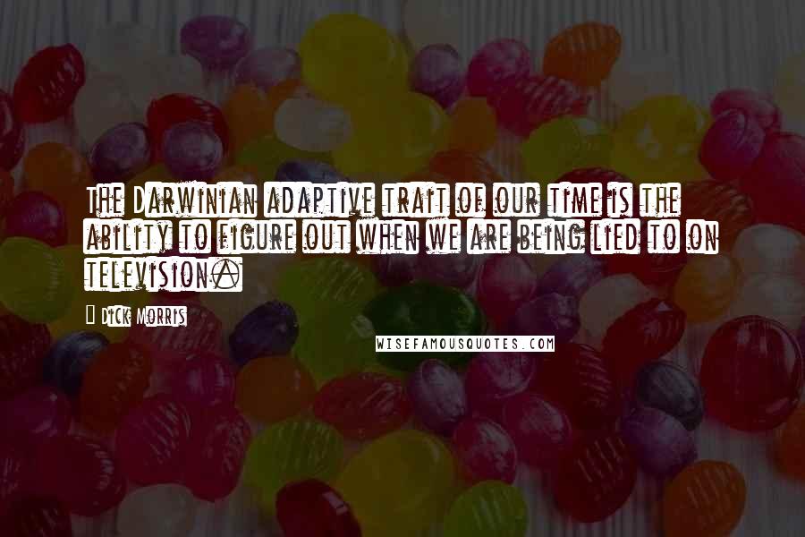 Dick Morris Quotes: The Darwinian adaptive trait of our time is the ability to figure out when we are being lied to on television.