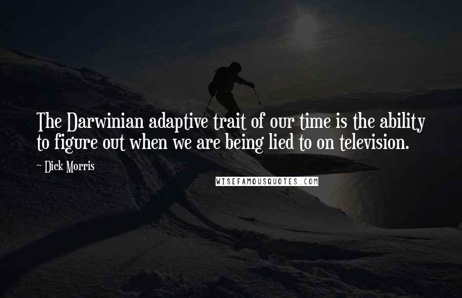 Dick Morris Quotes: The Darwinian adaptive trait of our time is the ability to figure out when we are being lied to on television.
