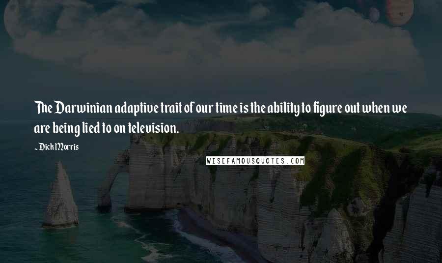 Dick Morris Quotes: The Darwinian adaptive trait of our time is the ability to figure out when we are being lied to on television.