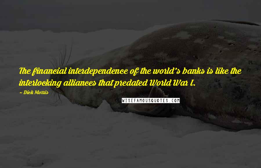 Dick Morris Quotes: The financial interdependence of the world's banks is like the interlocking alliances that predated World War I.