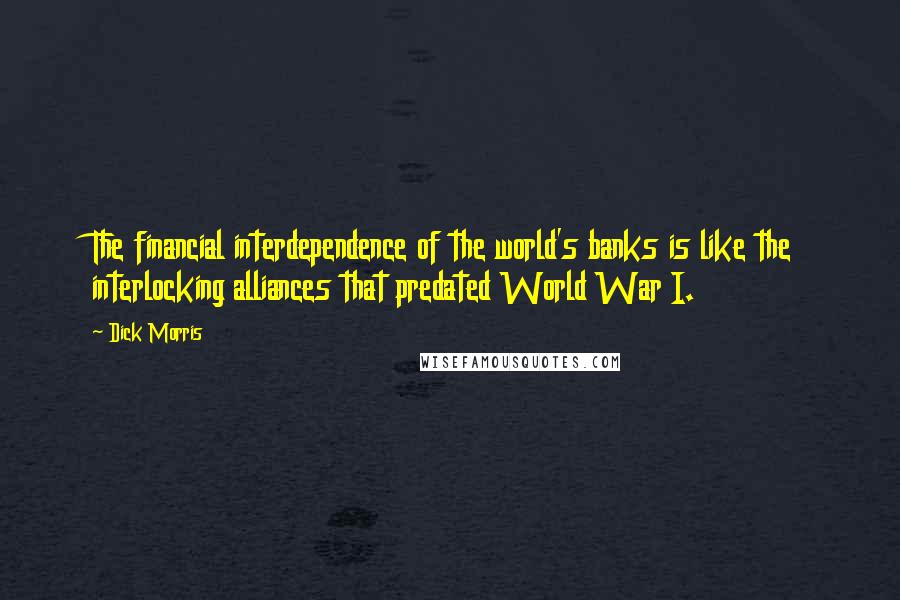 Dick Morris Quotes: The financial interdependence of the world's banks is like the interlocking alliances that predated World War I.