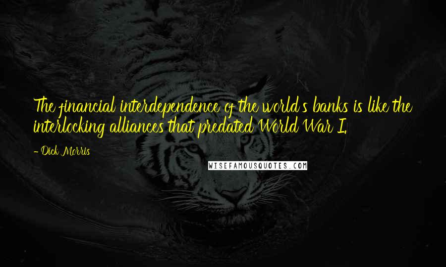 Dick Morris Quotes: The financial interdependence of the world's banks is like the interlocking alliances that predated World War I.