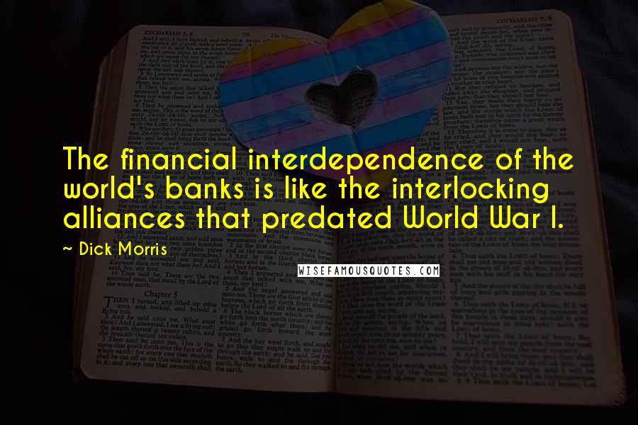 Dick Morris Quotes: The financial interdependence of the world's banks is like the interlocking alliances that predated World War I.