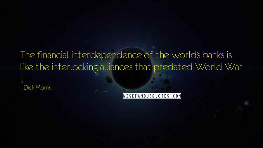 Dick Morris Quotes: The financial interdependence of the world's banks is like the interlocking alliances that predated World War I.