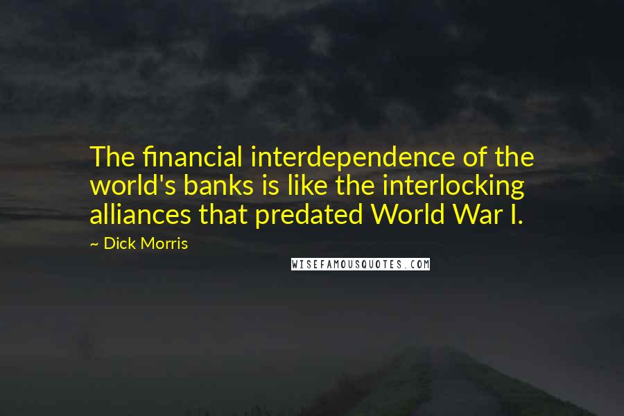 Dick Morris Quotes: The financial interdependence of the world's banks is like the interlocking alliances that predated World War I.