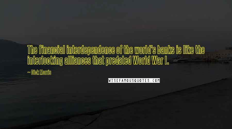 Dick Morris Quotes: The financial interdependence of the world's banks is like the interlocking alliances that predated World War I.