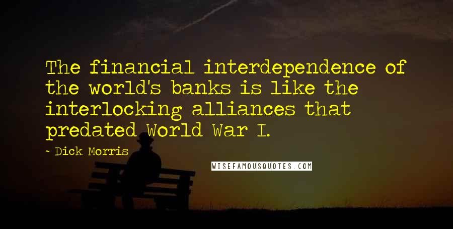 Dick Morris Quotes: The financial interdependence of the world's banks is like the interlocking alliances that predated World War I.