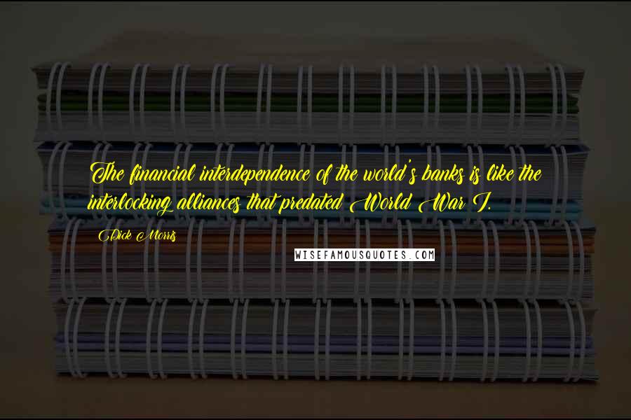 Dick Morris Quotes: The financial interdependence of the world's banks is like the interlocking alliances that predated World War I.