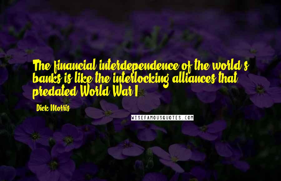 Dick Morris Quotes: The financial interdependence of the world's banks is like the interlocking alliances that predated World War I.