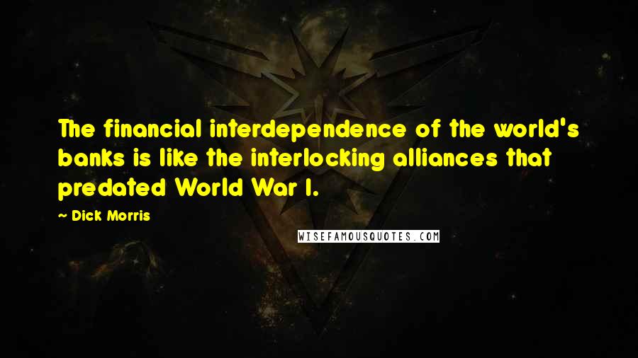 Dick Morris Quotes: The financial interdependence of the world's banks is like the interlocking alliances that predated World War I.