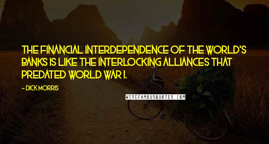 Dick Morris Quotes: The financial interdependence of the world's banks is like the interlocking alliances that predated World War I.