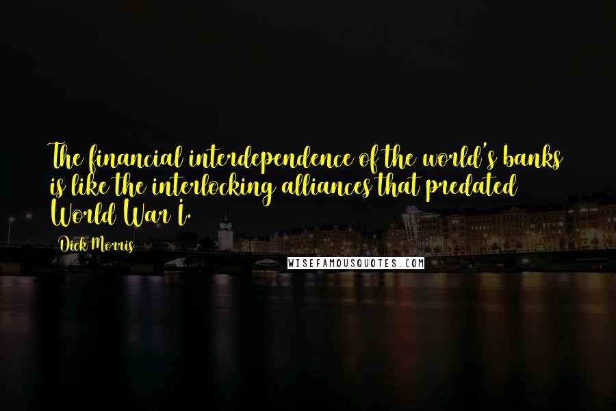 Dick Morris Quotes: The financial interdependence of the world's banks is like the interlocking alliances that predated World War I.