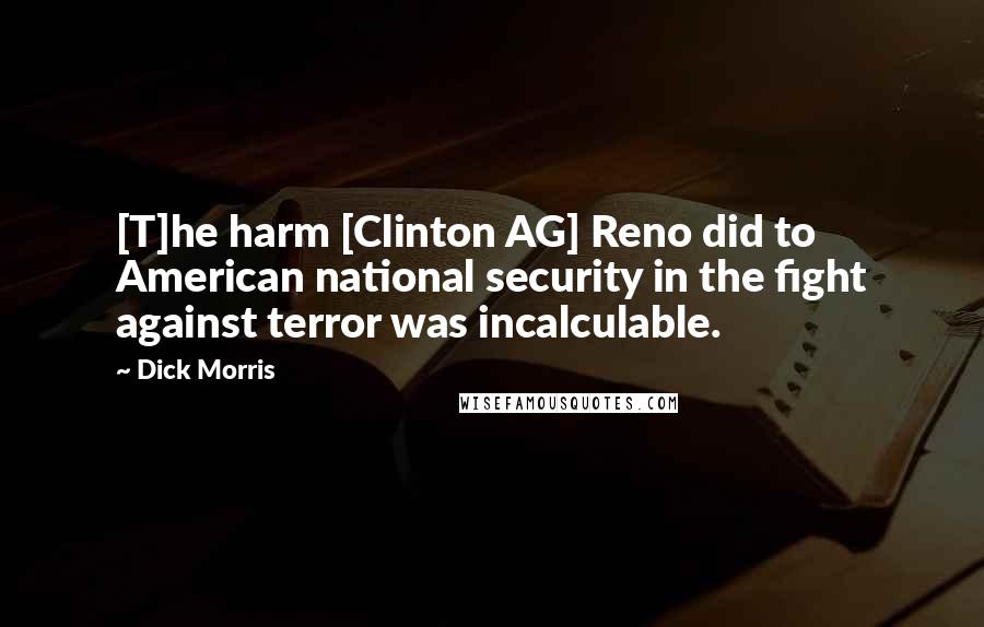 Dick Morris Quotes: [T]he harm [Clinton AG] Reno did to American national security in the fight against terror was incalculable.