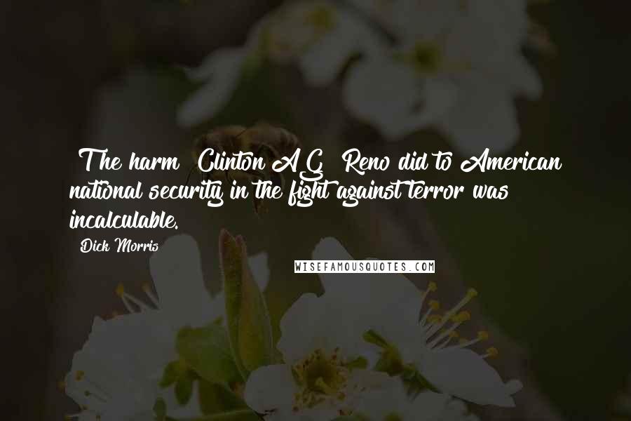 Dick Morris Quotes: [T]he harm [Clinton AG] Reno did to American national security in the fight against terror was incalculable.