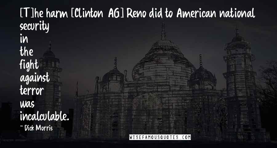 Dick Morris Quotes: [T]he harm [Clinton AG] Reno did to American national security in the fight against terror was incalculable.
