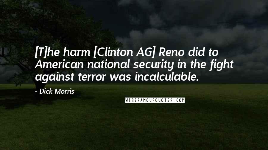 Dick Morris Quotes: [T]he harm [Clinton AG] Reno did to American national security in the fight against terror was incalculable.