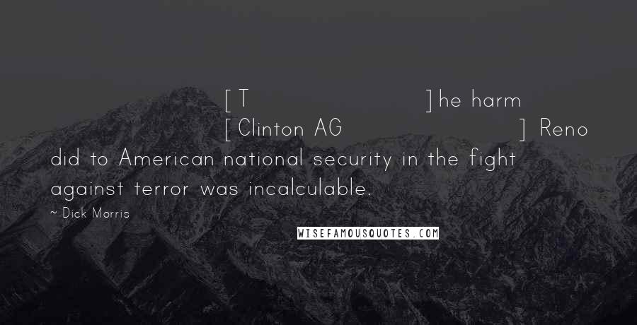 Dick Morris Quotes: [T]he harm [Clinton AG] Reno did to American national security in the fight against terror was incalculable.