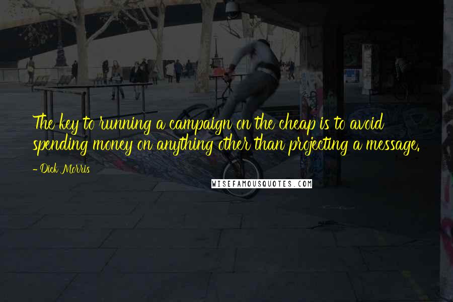 Dick Morris Quotes: The key to running a campaign on the cheap is to avoid spending money on anything other than projecting a message.