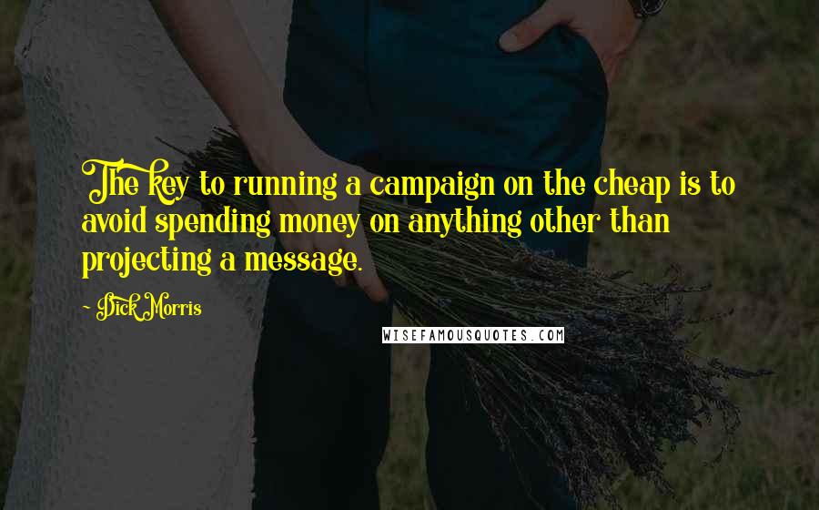 Dick Morris Quotes: The key to running a campaign on the cheap is to avoid spending money on anything other than projecting a message.