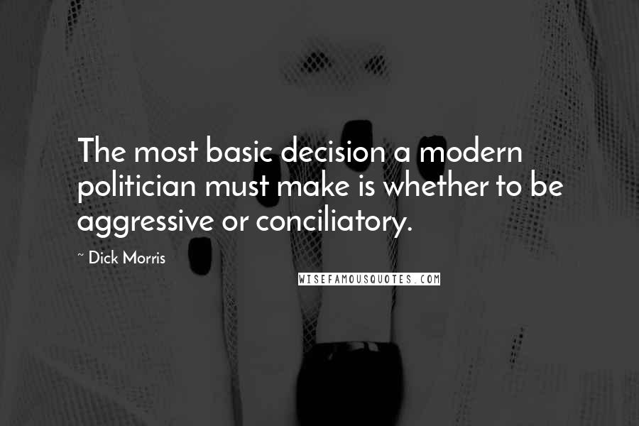 Dick Morris Quotes: The most basic decision a modern politician must make is whether to be aggressive or conciliatory.