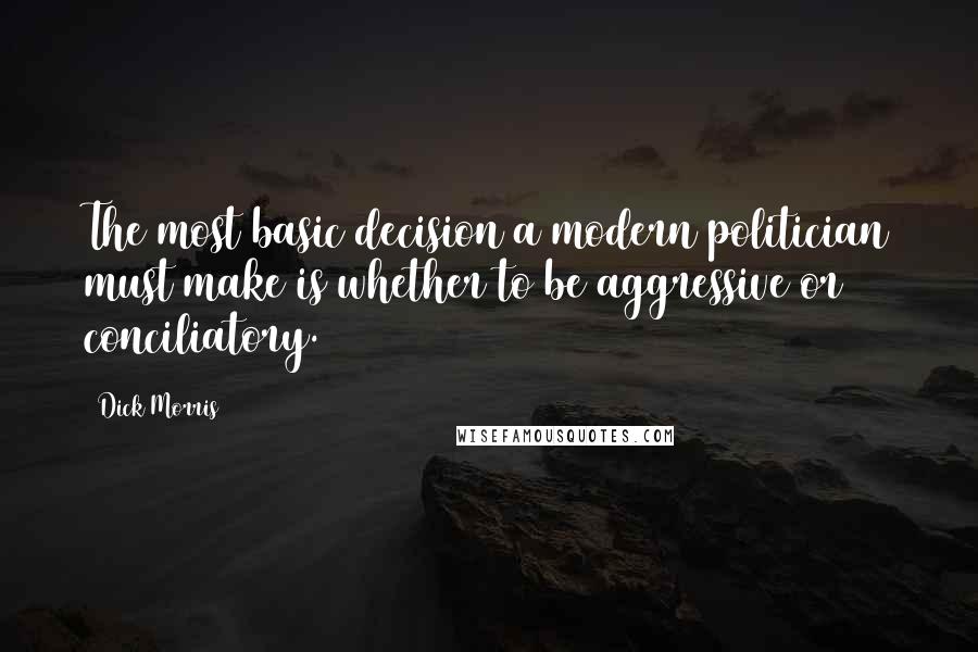 Dick Morris Quotes: The most basic decision a modern politician must make is whether to be aggressive or conciliatory.