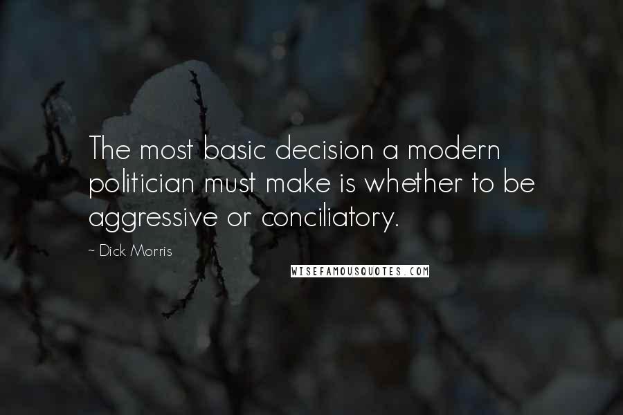 Dick Morris Quotes: The most basic decision a modern politician must make is whether to be aggressive or conciliatory.