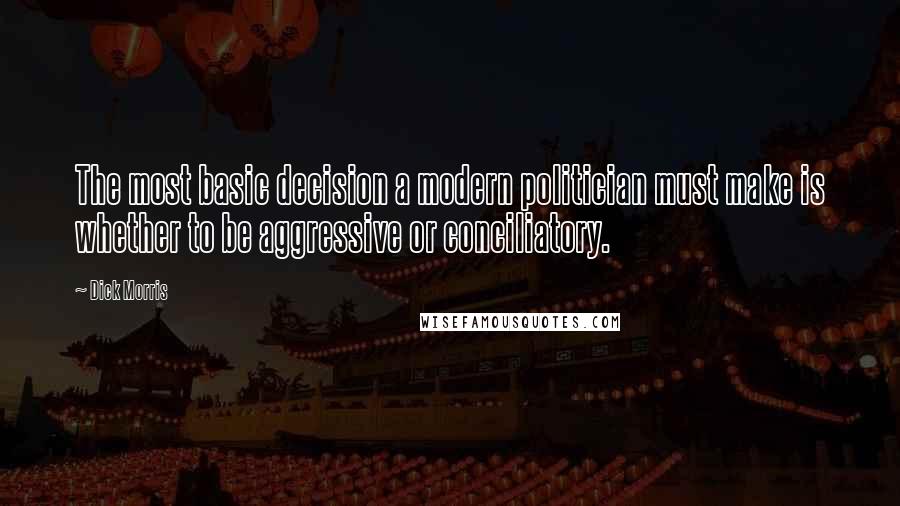 Dick Morris Quotes: The most basic decision a modern politician must make is whether to be aggressive or conciliatory.