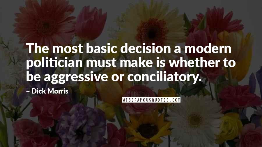 Dick Morris Quotes: The most basic decision a modern politician must make is whether to be aggressive or conciliatory.