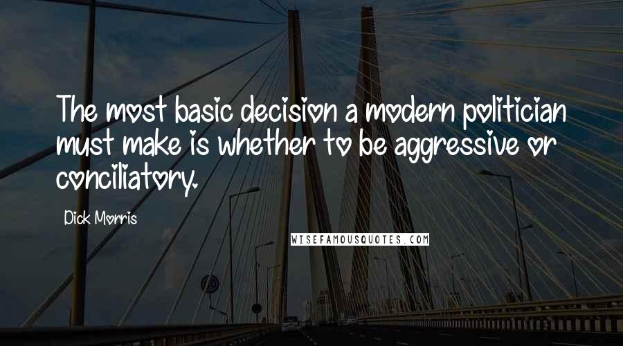 Dick Morris Quotes: The most basic decision a modern politician must make is whether to be aggressive or conciliatory.