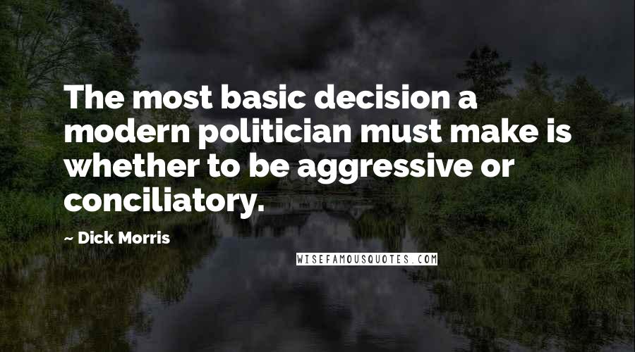 Dick Morris Quotes: The most basic decision a modern politician must make is whether to be aggressive or conciliatory.