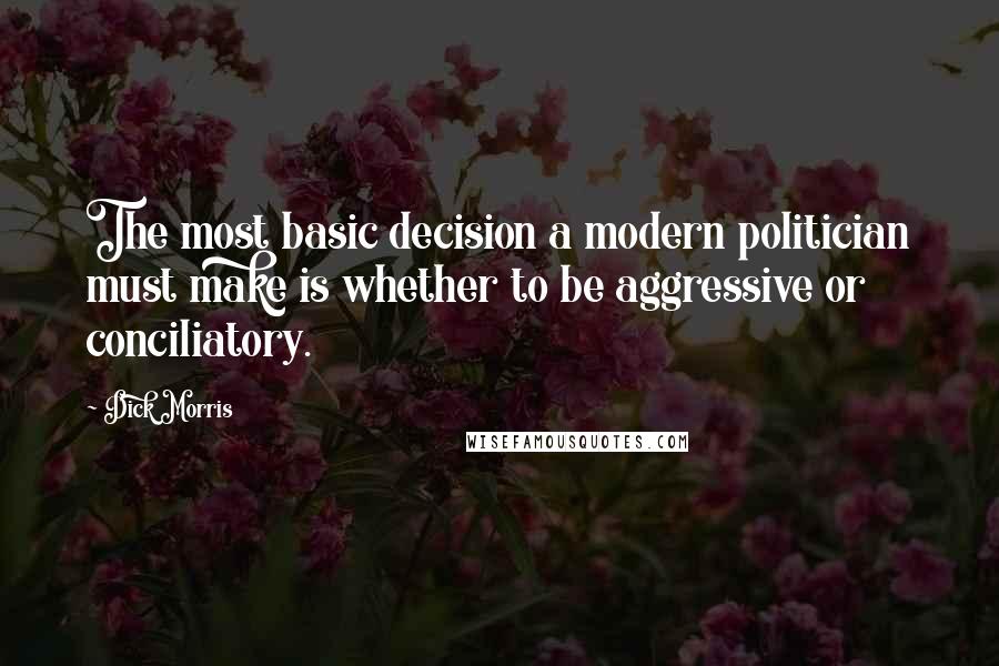 Dick Morris Quotes: The most basic decision a modern politician must make is whether to be aggressive or conciliatory.