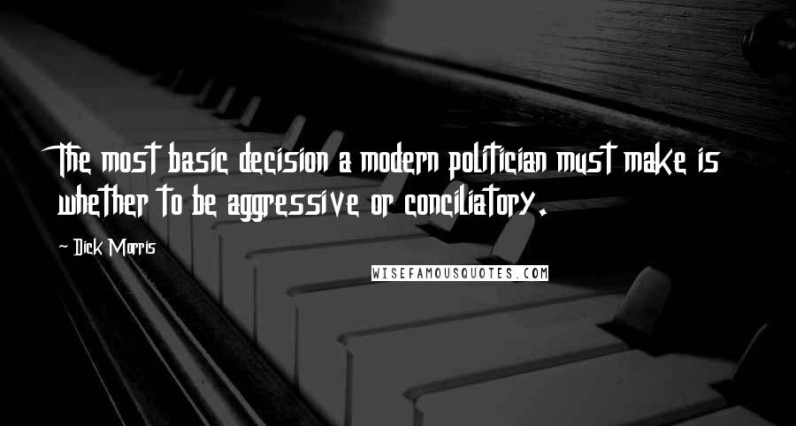 Dick Morris Quotes: The most basic decision a modern politician must make is whether to be aggressive or conciliatory.