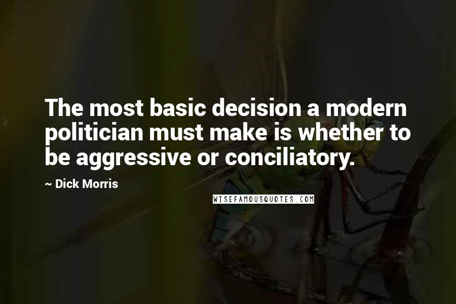 Dick Morris Quotes: The most basic decision a modern politician must make is whether to be aggressive or conciliatory.