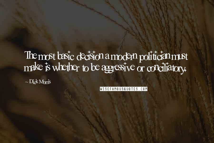 Dick Morris Quotes: The most basic decision a modern politician must make is whether to be aggressive or conciliatory.