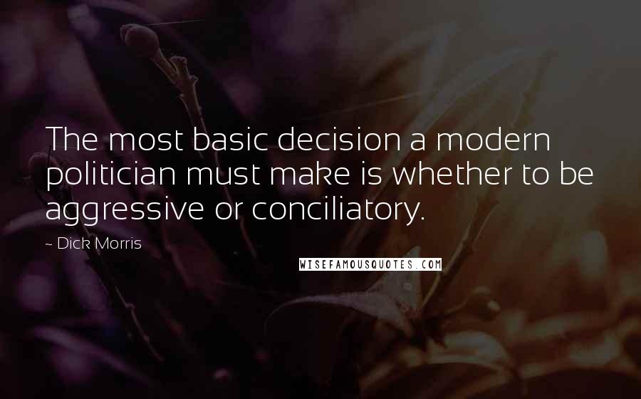 Dick Morris Quotes: The most basic decision a modern politician must make is whether to be aggressive or conciliatory.