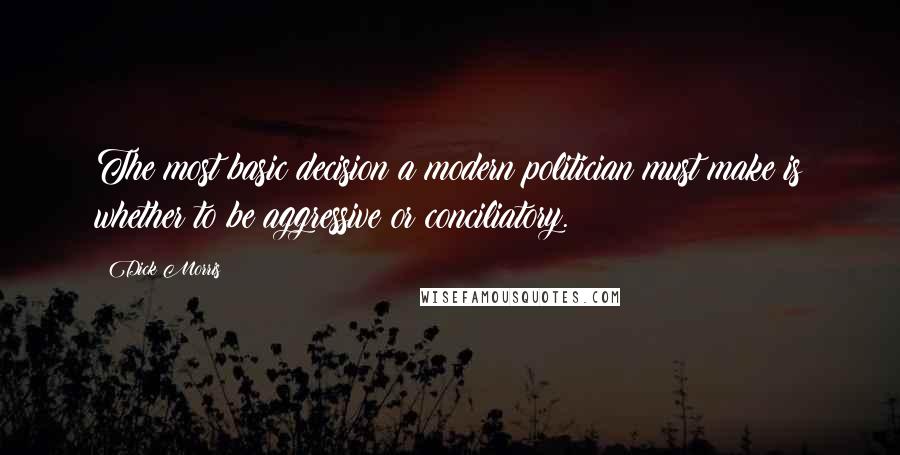 Dick Morris Quotes: The most basic decision a modern politician must make is whether to be aggressive or conciliatory.