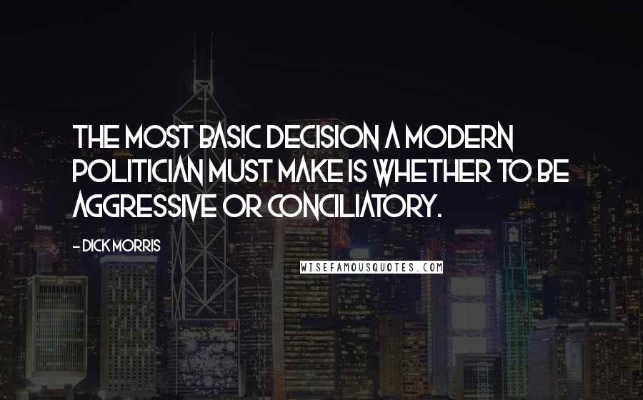 Dick Morris Quotes: The most basic decision a modern politician must make is whether to be aggressive or conciliatory.