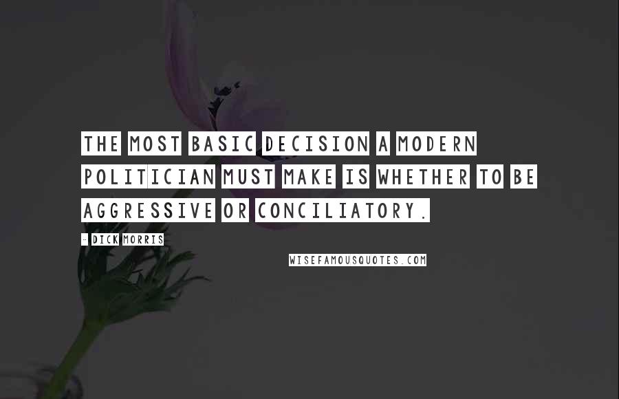 Dick Morris Quotes: The most basic decision a modern politician must make is whether to be aggressive or conciliatory.