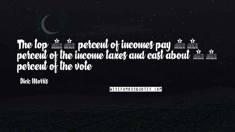 Dick Morris Quotes: The top 10 percent of incomes pay 70 percent of the income taxes and cast about 25 percent of the vote.
