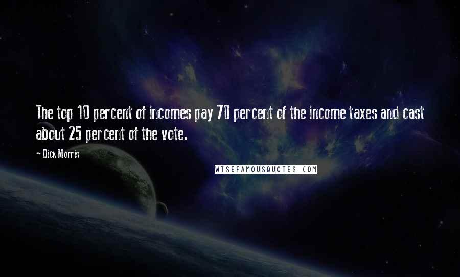 Dick Morris Quotes: The top 10 percent of incomes pay 70 percent of the income taxes and cast about 25 percent of the vote.