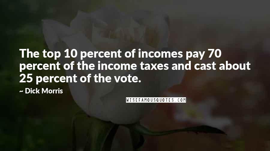 Dick Morris Quotes: The top 10 percent of incomes pay 70 percent of the income taxes and cast about 25 percent of the vote.