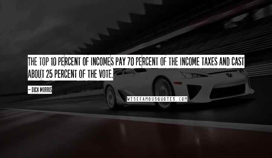 Dick Morris Quotes: The top 10 percent of incomes pay 70 percent of the income taxes and cast about 25 percent of the vote.