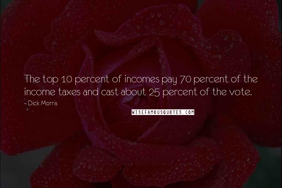 Dick Morris Quotes: The top 10 percent of incomes pay 70 percent of the income taxes and cast about 25 percent of the vote.